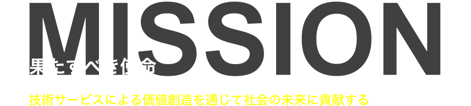 MISSION 果たすべき使命 技術サービスによる価値創造を通じて社会の未来に貢献する