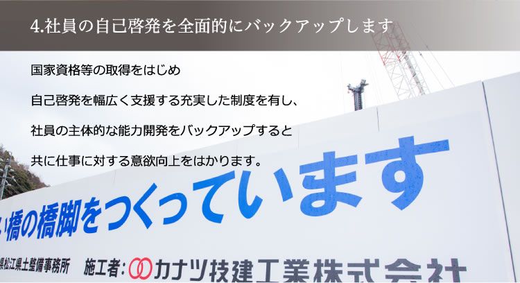 4. 社員の自己啓発を全面的にバックアップします／国家資格等の取得をはじめ自己啓発を幅広く支援する充実した制度を有し、社員の主体的な能力開発をバックアップすると共に仕事に対する意欲向上をはかります。